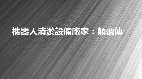 機器人清淤設備廠家：顛覆傳統(tǒng)，創(chuàng)新科技，解決河道難題！